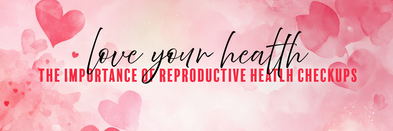 Love Your Health: The Importance of Regular Reproductive Health Checkups